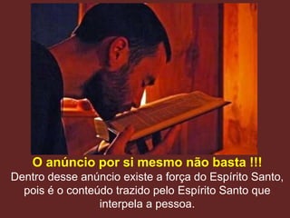 O anúncio por si mesmo não basta !!!
Dentro desse anúncio existe a força do Espírito Santo,
  pois é o conteúdo trazido pelo Espírito Santo que
                 interpela a pessoa.
 