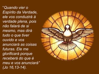 “Quando vier o
Espírito da Verdade,
ele vos conduzirá à
verdade plena, pois
não falará de si
mesmo, mas dirá
tudo o que tiver
ouvido e vos
anunciará as coisas
futuras. Ele me
glorificará porque
receberá do que é
meu e vos anunciará”
(Jo 16,13-14).
 