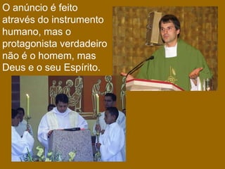 O anúncio é feito
através do instrumento
humano, mas o
protagonista verdadeiro
não é o homem, mas
Deus e o seu Espírito.
 