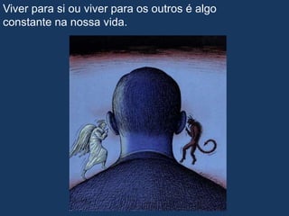 Viver para si ou viver para os outros é algo
constante na nossa vida.
 