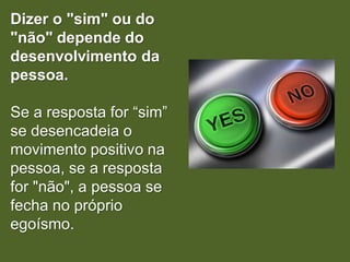 Dizer o "sim" ou do
"não" depende do
desenvolvimento da
pessoa.

Se a resposta for “sim”
se desencadeia o
movimento positivo na
pessoa, se a resposta
for "não", a pessoa se
fecha no próprio
egoísmo.
 