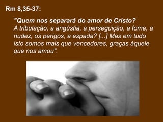 Rm 8,35-37:
  "Quem nos separará do amor de Cristo?
  A tribulação, a angústia, a perseguição, a fome, a
  nudez, os perigos, a espada? [...] Mas em tudo
  isto somos mais que vencedores, graças àquele
  que nos amou".
 