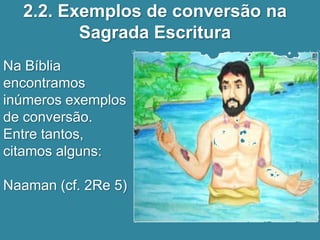 2.2. Exemplos de conversão na
         Sagrada Escritura
Na Bíblia
encontramos
inúmeros exemplos
de conversão.
Entre tantos,
citamos alguns:

Naaman (cf. 2Re 5)
 
