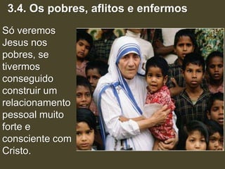 3.4. Os pobres, aflitos e enfermos
Só veremos
Jesus nos
pobres, se
tivermos
conseguido
construir um
relacionamento
pessoal muito
forte e
consciente com
Cristo.
 