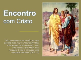 Encontro
com Cristo

“Não se começa a ser cristão por uma
decisão ética ou por uma grande idéia,
   mas através de um encontro... com
         uma pessoa, que dá um novo
     horizonte à vida e, com isso, uma
        orientação decisiva” (DCE, 12)
 