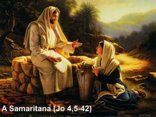 A Samaritana (Jo 4,5-42)
 