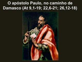 O apóstolo Paulo, no caminho de
Damasco (At 9,1-19; 22,6-21; 26,12-18)
 
