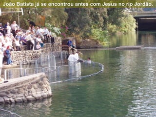 João Batista já se encontrou antes com Jesus no rio Jordão.
 