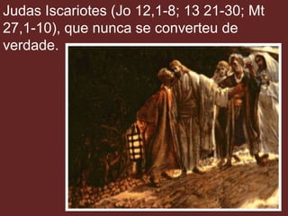 Judas Iscariotes (Jo 12,1-8; 13 21-30; Mt
27,1-10), que nunca se converteu de
verdade.
 