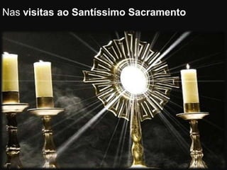 Nas visitas ao Santíssimo Sacramento
 