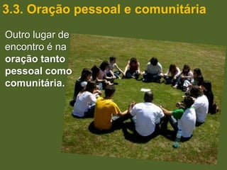 3.3. Oração pessoal e comunitária
Outro lugar de
encontro é na
oração tanto
pessoal como
comunitária.
 