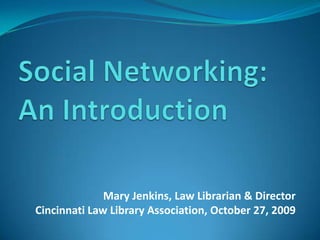 Social Networking: An Introduction Mary Jenkins, Law Librarian & Director Cincinnati Law Library Association, October 27, 2009 