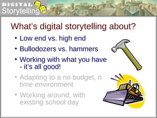 What’s digital storytelling about? Low end vs. high end Bullodozers vs. hammers Working with what you have - it’s all good! Adapting to a no budget, no time environment Working around, with existing school day 