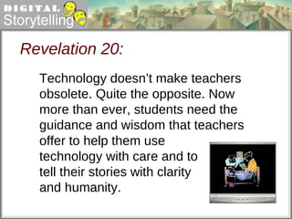 Revelation 20: offer to help them use technology with care and to tell their stories with clarity and humanity.  Technology doesn’t make teachers obsolete. Quite the opposite. Now more than ever, students need the guidance and wisdom that teachers 
