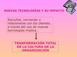 NUEVAS TECNOLOGÍAS Y SU IMPACTO Escuchar, conversar y relacionarse con los clientes, a través del uso de nuevas tecnologías implica… TRANFORMACIÓN TOTAL DE LA CULTURA DE LA ORGANIZACIÓN 