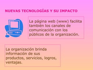 NUEVAS TECNOLOGÍAS Y SU IMPACTO La página web (www) facilita también los canales de comunicación con los públicos de la organización. La organización brinda información de sus productos, servicios, logros, ventajas. 