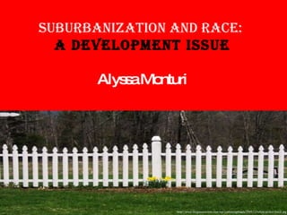 Suburbanization and Race:  A Development Issue Alyssa Monturi http://www.thegoosesroost.com/wp-content/uploads/2009/12/white-picket-fence.jpg 