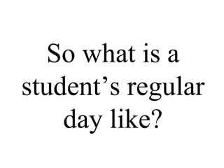 So what is a student’s regular day like? 