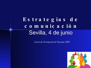 Estrategias de comunicación Sevilla, 4 de junio   Curso de Formación de Vacunas 2009 