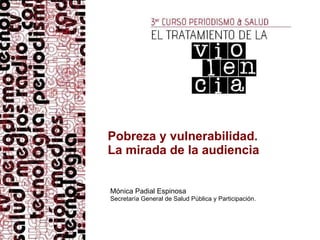 Pobreza y vulnerabilidad. La mirada de la audiencia Mónica Padial Espinosa Secretaría General de Salud Pública y Participación. 