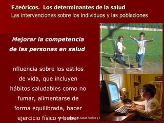F.teóricos.  Los determinantes de la salud Las intervenciones sobre los individuos y las poblaciones  Mejorar la competencia de las personas en salud   influencia sobre los estilos de vida, que incluyen hábitos saludables como no fumar, alimentarse de forma equilibrada, hacer ejercicio físico y beber moderadamente.  