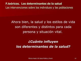 F.teóricos.  Los determinantes de la salud Las intervenciones sobre los individuos y las poblaciones  Ahora bien, la salud y los estilos de vida son diferentes y distintos para cada persona y situación vital.   ¿Cuánto influyen los determinantes de la salud?  