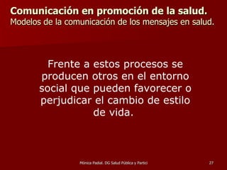 Comunicación en promoción de la salud.   Modelos de la comunicación de los mensajes en salud. Frente a estos procesos se producen otros en el entorno social que pueden favorecer o perjudicar el cambio de estilo de vida.  