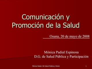 Comunicación y  Promoción de la Salud  Osuna, 20 de mayo de 2008 Mónica Padial Espinosa D.G. de Salud Pública y Participación 