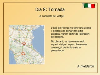 Dia 8: Tornada La anècdota del viatge! L’avió de Firenze va tenir una avaria i, després de portar-nos amb autobús, vàrem sortir de l’aeroport de Bologna.  No obstant, us recomano molt aquest viatge i espero haver-vos convençut de fer-lo amb la presentació! A rivederci! 