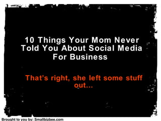 10 Things Your Mom Never Told You About Social Media For Business   That’s right, she left some stuff out… Brought to you by: Smallbizbee.com 