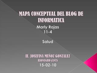 MAPA CONCEPTUAL DEL BLOG DE INFORMATICA<br />Marly Rojas<br />11-4<br />Salud<br />IE. JOSEFINA MUÑOZ GONZALEZ<br />RIONEG...