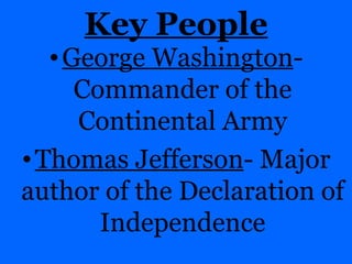 Key People George Washington - Commander of the Continental Army Thomas Jefferson - Major author of the Declaration of Independence 