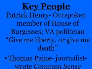 Key People Patrick Henry - Outspoken member of House of Burgesses; VA politician “Give me liberty, or give me death” Thomas Paine - journalist- wrote  Common Sense 