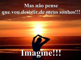 Mas não pense  que vou desistir de meus sonhos!!!   Imagine!!!   