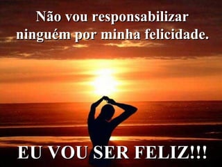 Não vou responsabilizar  ninguém por minha felicidade.   EU VOU SER FELIZ!!!   