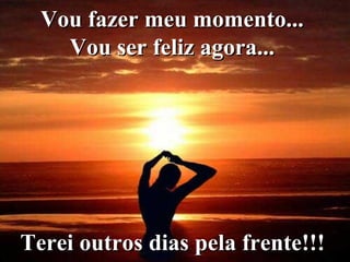 Vou fazer meu momento...  Vou ser feliz agora...  Terei outros dias pela frente!!!   