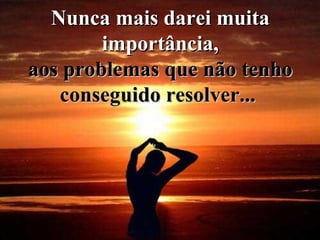 Nunca mais darei muita importância, aos problemas que não tenho conseguido resolver...  