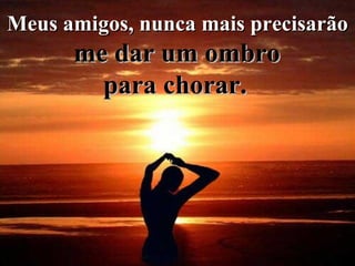 Meus amigos, nunca mais precisarão me dar um ombro  para chorar.   