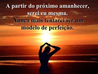 A partir do próximo amanhecer,  serei eu mesma.  Nunca mais tentarei ser um modelo de perfeição.   