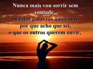 Nunca mais vou sorrir sem vontade,  ou falar palavras amorosas  por que acho que sei, o que os outros querem ouvir,   