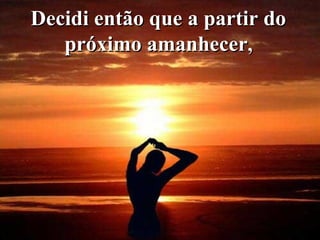 Decidi então que a partir do  próximo amanhecer ,   