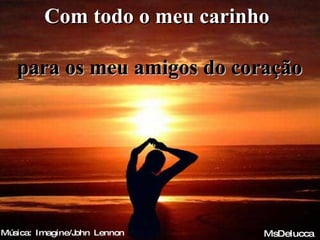 Com todo o meu carinho  para os meu amigos do coração Música: Imagine/John Lennon MsDelucca 