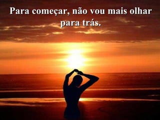 Para começar, não vou mais olhar para trás. 