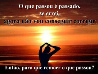 O que passou é passado,  se errei,  agora não vou conseguir corrigir. Então, para que remoer o que passou?   