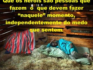 Que os heróis são pessoas que fazem  o  que devem fazer “naquele” momento, independentemente do medo que sentem . 