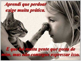 E que há muita gente que gosta de mim, mas não consegue expressar isso. Aprendi que perdoar exige muita prática. 