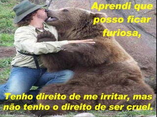 Aprendi que posso ficar furiosa, Tenho direito de me irritar, mas não tenho o direito de ser cruel. 