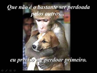 Que não é o bastante ser perdoada pelos outros...  eu preciso me perdoar primeiro. 