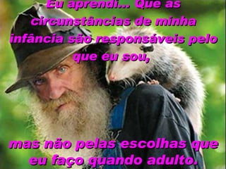Eu aprendi... Que as circunstâncias de minha infância são responsáveis pelo que eu sou,   mas não pelas escolhas que eu faço quando adulto. 
