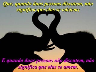 Que, quando duas pessoas discutem, não significa que elas se odeiem; E quando duas pessoas não discutem, não significa que elas se amem. 